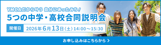 YMCAだから叶う 自分にあったみち！5つの中学・高校合同説明会 開催日：2026年6月13日(土)14:00〜15:30 お申し込みはこちらから